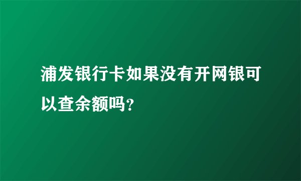 浦发银行卡如果没有开网银可以查余额吗？