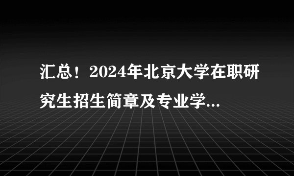 汇总！2024年北京大学在职研究生招生简章及专业学费一览表