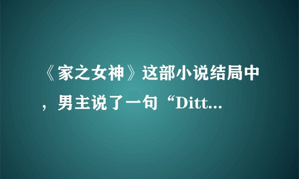 《家之女神》这部小说结局中，男主说了一句“Ditto”，我不明白什么意思，谁知道告诉我下，谢了。
