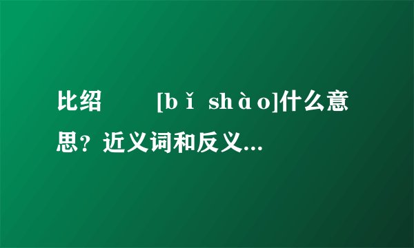 比绍   [bǐ shào]什么意思？近义词和反义词是什么？英文翻译是什么？