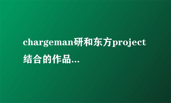 chargeman研和东方project结合的作品被称为什么