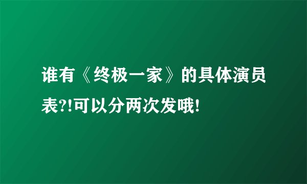 谁有《终极一家》的具体演员表?!可以分两次发哦!