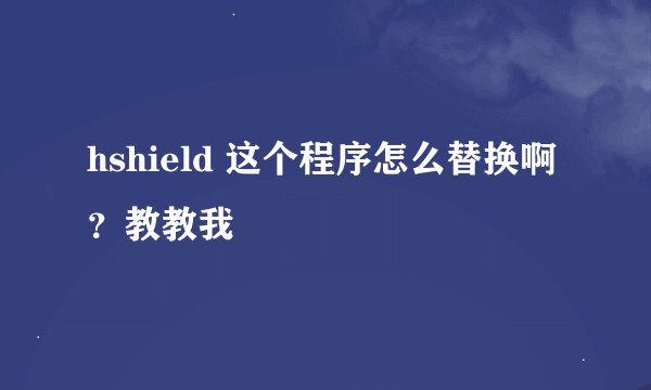 hshield 这个程序怎么替换啊？教教我