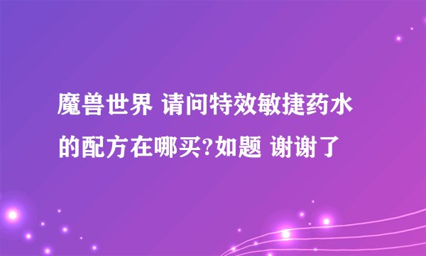 魔兽世界 请问特效敏捷药水的配方在哪买?如题 谢谢了