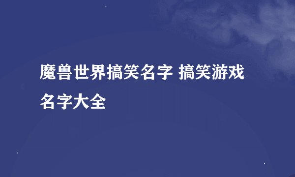 魔兽世界搞笑名字 搞笑游戏名字大全