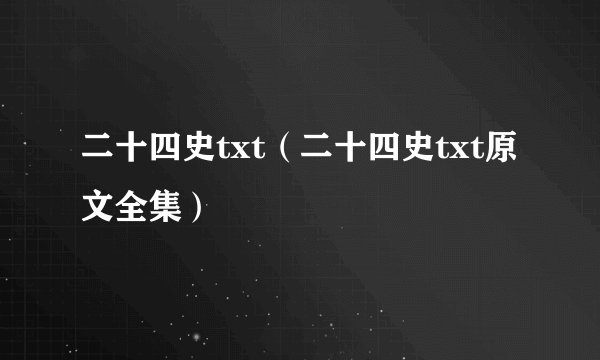 二十四史txt（二十四史txt原文全集）