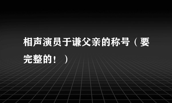 相声演员于谦父亲的称号（要完整的！）