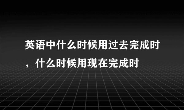 英语中什么时候用过去完成时，什么时候用现在完成时