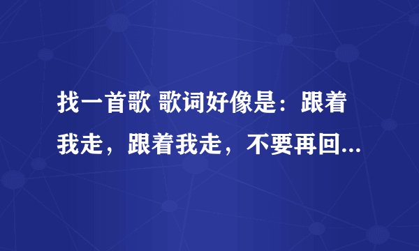 找一首歌 歌词好像是：跟着我走，跟着我走，不要再回头……这里没有鲜花，也没有蓝天……