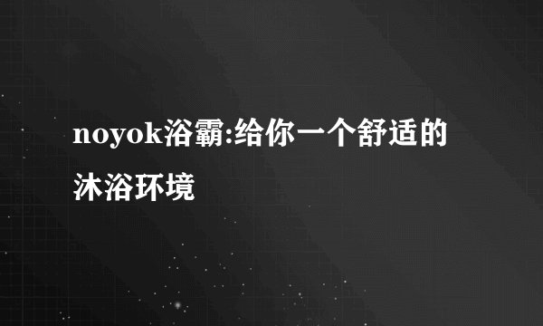 noyok浴霸:给你一个舒适的沐浴环境