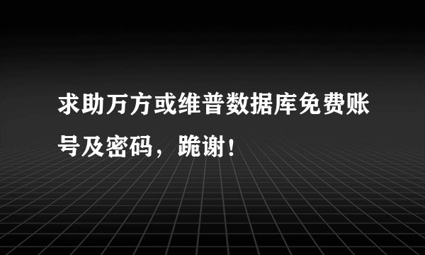求助万方或维普数据库免费账号及密码，跪谢！