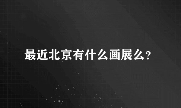 最近北京有什么画展么？