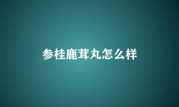 参桂鹿茸丸怎么样