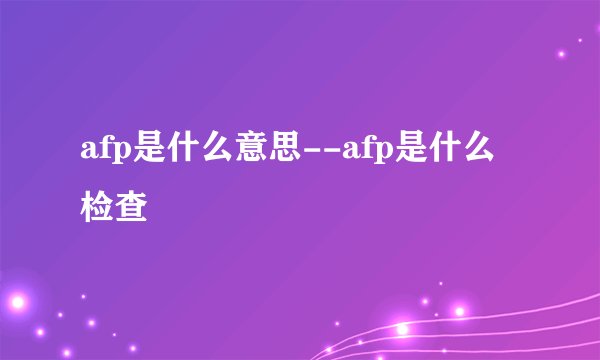 afp是什么意思--afp是什么检查