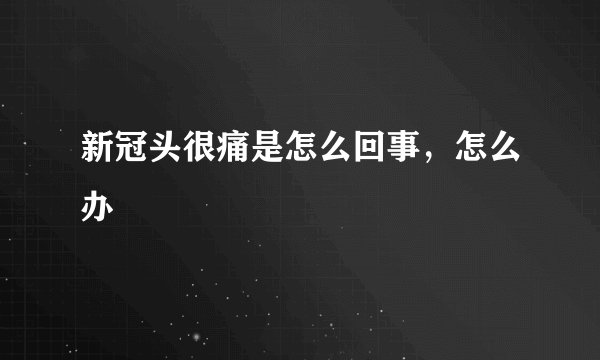 新冠头很痛是怎么回事，怎么办