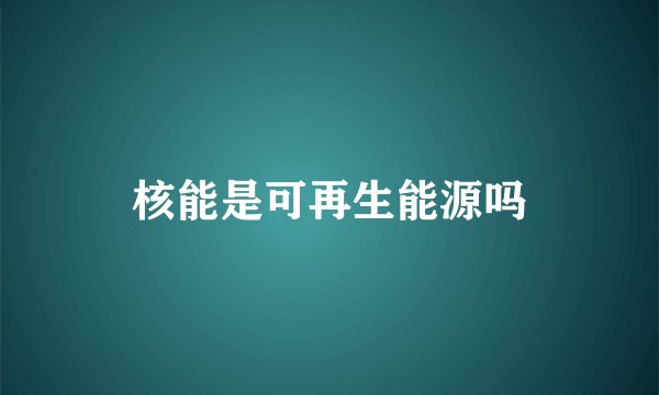 核能是可再生能源吗