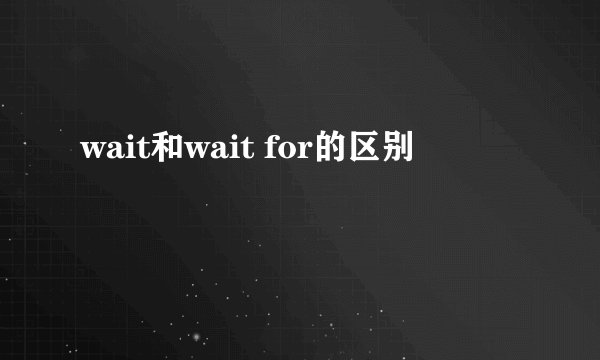 wait和wait for的区别
