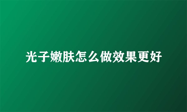 光子嫩肤怎么做效果更好