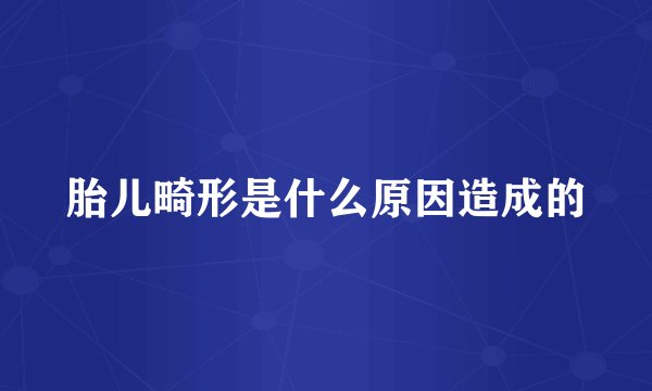 胎儿畸形是什么原因造成的