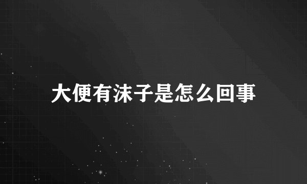 大便有沫子是怎么回事