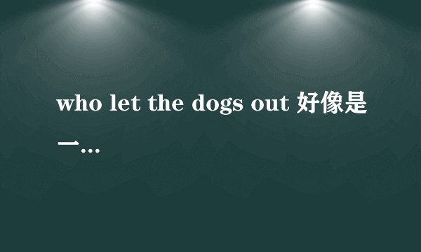 who let the dogs out 好像是一首hiphop的歌中的一句词，是什么意思啊，不是字面意思
