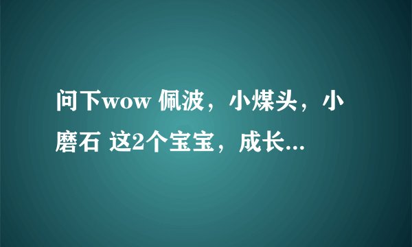 问下wow 佩波，小煤头，小磨石 这2个宝宝，成长一样么？
