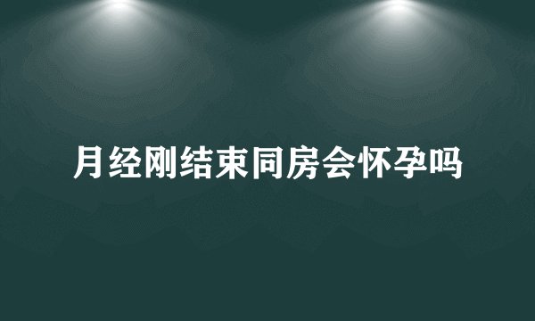 月经刚结束同房会怀孕吗