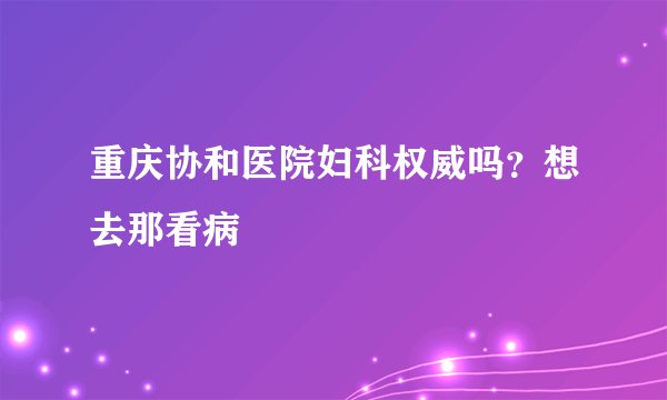 重庆协和医院妇科权威吗？想去那看病
