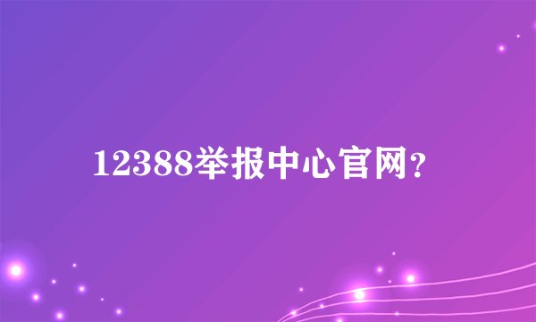 12388举报中心官网？