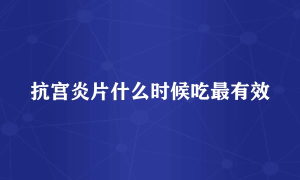 抗宫炎片什么时候吃最有效
