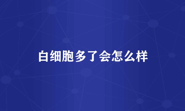 白细胞多了会怎么样