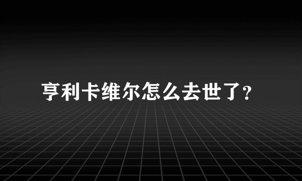 亨利卡维尔怎么去世了？