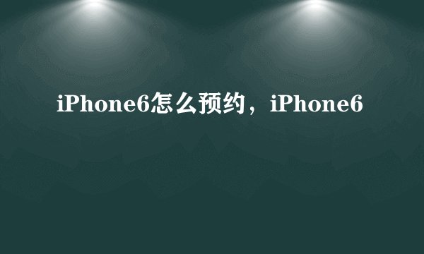 iPhone6怎么预约，iPhone6