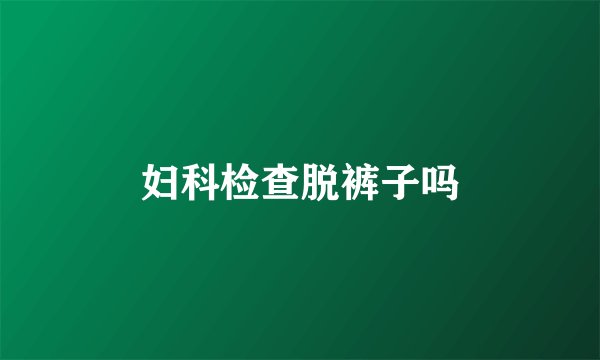 妇科检查脱裤子吗