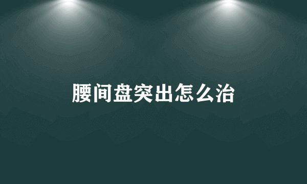 腰间盘突出怎么治