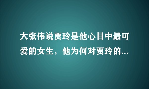 大张伟说贾玲是他心目中最可爱的女生，他为何对贾玲的评价如此高呢？