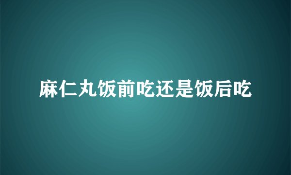 麻仁丸饭前吃还是饭后吃