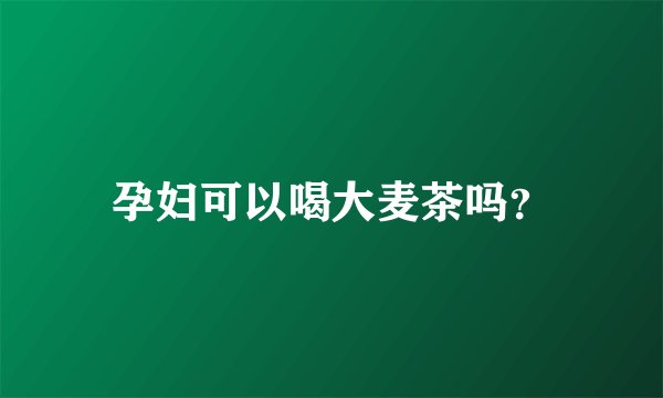 孕妇可以喝大麦茶吗？