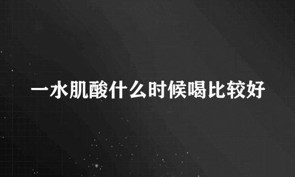 一水肌酸什么时候喝比较好