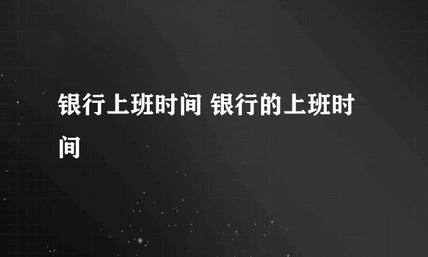 银行上班时间 银行的上班时间