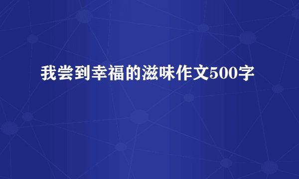 我尝到幸福的滋味作文500字