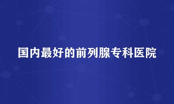 国内最好的前列腺专科医院