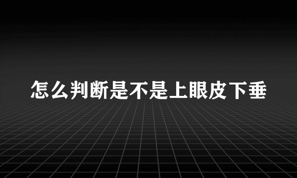 怎么判断是不是上眼皮下垂