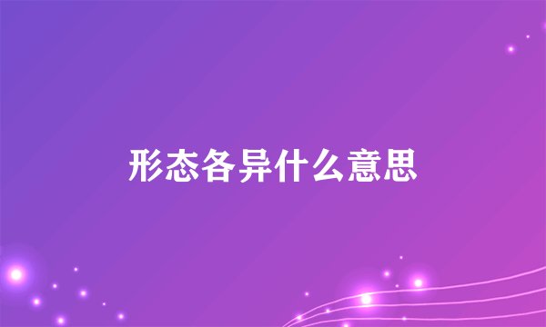 形态各异什么意思
