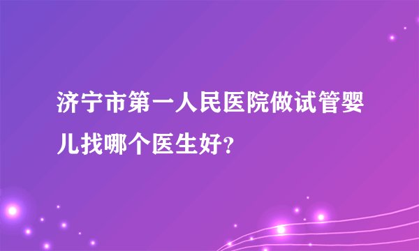 济宁市第一人民医院做试管婴儿找哪个医生好？
