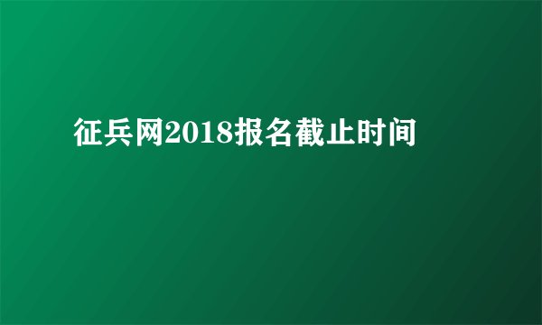 征兵网2018报名截止时间