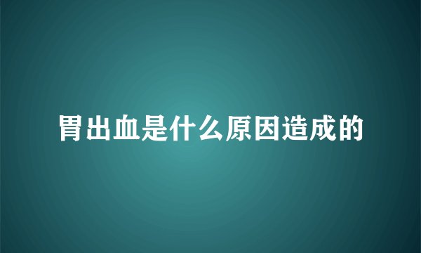 胃出血是什么原因造成的