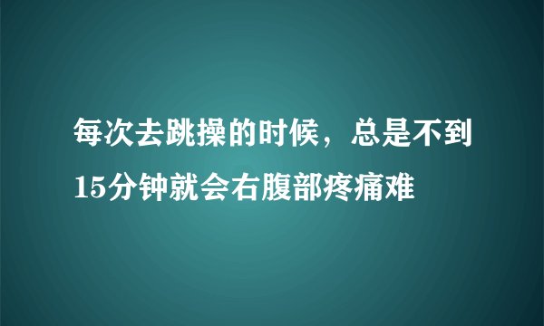 每次去跳操的时候，总是不到15分钟就会右腹部疼痛难