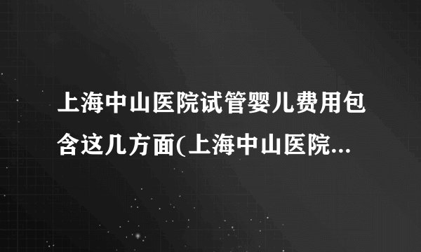 上海中山医院试管婴儿费用包含这几方面(上海中山医院试管婴儿费用分析)