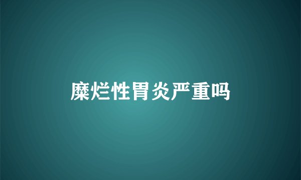 糜烂性胃炎严重吗